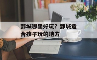 鄄城哪里好玩？鄄城适合孩子玩的地方