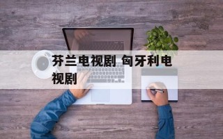 芬兰电视剧 匈牙利电视剧