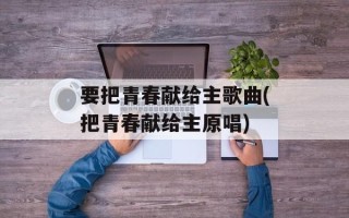 要把青春献给主歌曲(把青春献给主原唱)