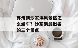 苏州到沙家浜风景区怎么坐车？沙家浜最出名的三个景点