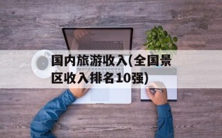 国内旅游收入(全国景区收入排名10强)