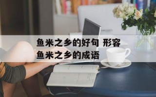 鱼米之乡的好句 形容鱼米之乡的成语