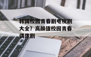 韩国校园青春剧电视剧大全？高颜值校园青春偶像剧