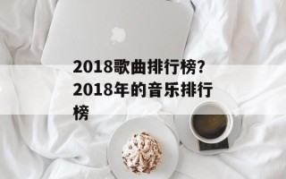 2018歌曲排行榜？2018年的音乐排行榜