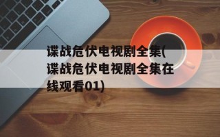谍战危伏电视剧全集(谍战危伏电视剧全集在线观看01)