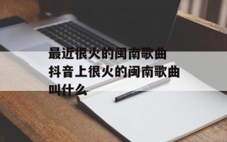 最近很火的闽南歌曲 抖音上很火的闽南歌曲叫什么