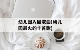 幼儿园入园歌曲(幼儿园最火的十首歌)