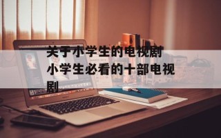 关于小学生的电视剧 小学生必看的十部电视剧