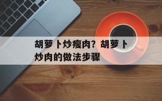 胡萝卜炒瘦肉？胡萝卜炒肉的做法步骤