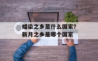 蜡染之乡是什么国家？新月之乡是哪个国家