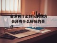 会泽有什么好玩的地方 会泽有什么好玩的景点