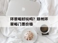 环翠峪好玩吗？郑州环翠峪门票价格