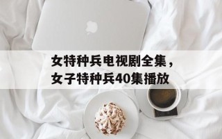 女特种兵电视剧全集，女子特种兵40集播放