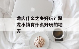 龙店什么之乡好玩？聚龙小镇有什么好玩的地方