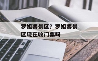 罗姐寨景区？罗姐寨景区现在收门票吗