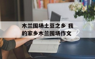 木兰围场土豆之乡 我的家乡木兰围场作文