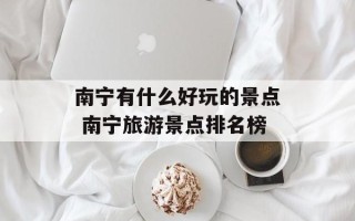 南宁有什么好玩的景点 南宁旅游景点排名榜