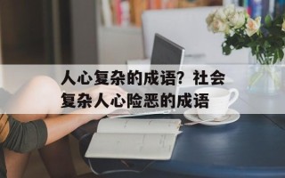 人心复杂的成语？社会复杂人心险恶的成语