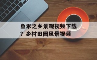 鱼米之乡景观视频下载？乡村田园风景视频