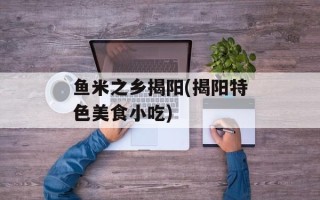 鱼米之乡揭阳(揭阳特色美食小吃)