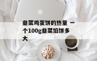 韭菜鸡蛋饼的热量 一个100g韭菜馅饼多大