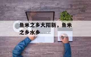 鱼米之乡大阳新，鱼米之乡水乡