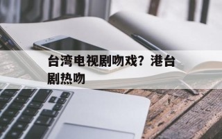 台湾电视剧吻戏？港台剧热吻
