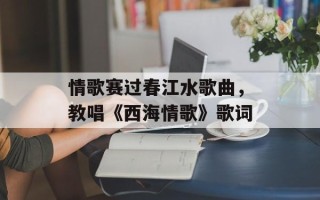 情歌赛过春江水歌曲，教唱《西海情歌》歌词