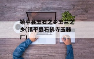 镇平县玉石之乡玉兰之乡(镇平县石佛寺玉器厂)