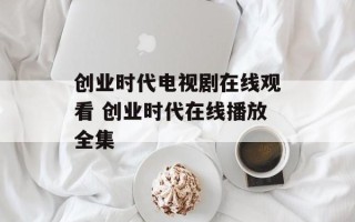 创业时代电视剧在线观看 创业时代在线播放全集