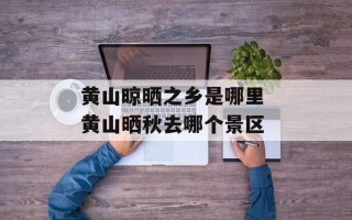 黄山晾晒之乡是哪里 黄山晒秋去哪个景区