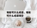 难能可什么成语，难能可什么成语填空