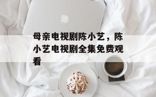 母亲电视剧陈小艺，陈小艺电视剧全集免费观看