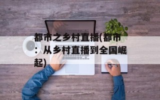 都市之乡村直播(都市：从乡村直播到全国崛起)
