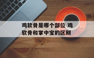 鸡软骨是哪个部位 鸡软骨和掌中宝的区别