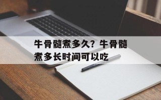 牛骨髓煮多久？牛骨髓煮多长时间可以吃
