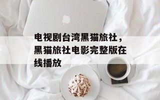 电视剧台湾黑猫旅社，黑猫旅社电影完整版在线播放