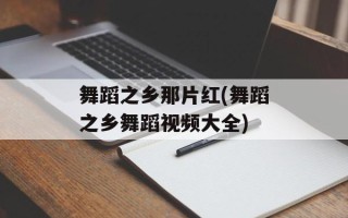 舞蹈之乡那片红(舞蹈之乡舞蹈视频大全)