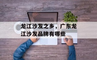 龙江沙发之乡，广东龙江沙发品牌有哪些