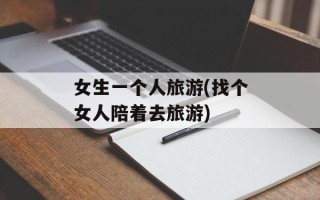 女生一个人旅游(找个女人陪着去旅游)