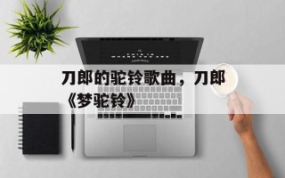 刀郎的驼铃歌曲，刀郎《梦驼铃》
