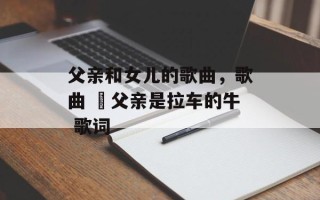 父亲和女儿的歌曲，歌曲 巜父亲是拉车的牛 歌词