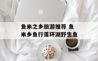 鱼米之乡旅游推荐 鱼米乡鱼行莲环湖野生鱼
