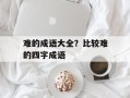 难的成语大全？比较难的四字成语