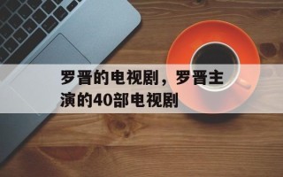 罗晋的电视剧，罗晋主演的40部电视剧