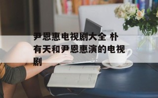 尹恩惠电视剧大全 朴有天和尹恩惠演的电视剧