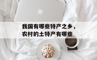 我国有哪些特产之乡，农村的土特产有哪些