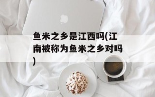 鱼米之乡是江西吗(江南被称为鱼米之乡对吗)