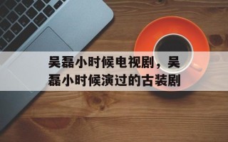 吴磊小时候电视剧，吴磊小时候演过的古装剧