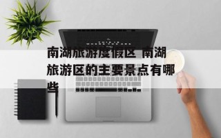 南湖旅游度假区 南湖旅游区的主要景点有哪些